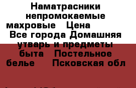 Наматрасники непромокаемые махровые › Цена ­ 1 900 - Все города Домашняя утварь и предметы быта » Постельное белье   . Псковская обл.